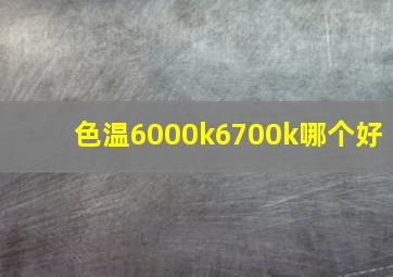 色温6000k6700k哪个好