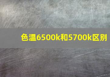 色温6500k和5700k区别