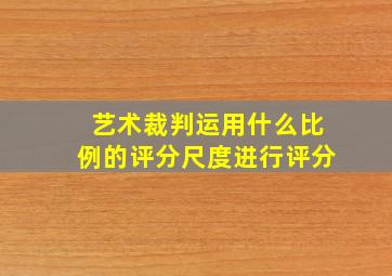 艺术裁判运用什么比例的评分尺度进行评分