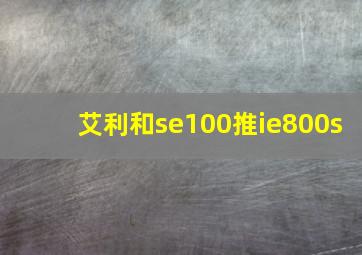 艾利和se100推ie800s