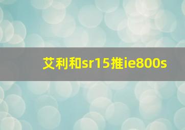 艾利和sr15推ie800s