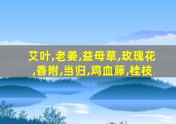 艾叶,老姜,益母草,玫瑰花,香附,当归,鸡血藤,桂枝