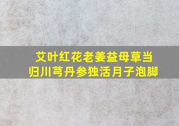 艾叶红花老姜益母草当归川芎丹参独活月子泡脚