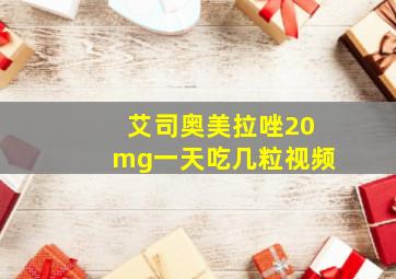 艾司奥美拉唑20mg一天吃几粒视频