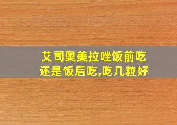 艾司奥美拉唑饭前吃还是饭后吃,吃几粒好