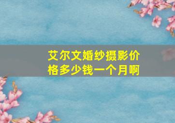 艾尔文婚纱摄影价格多少钱一个月啊