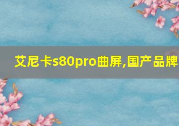 艾尼卡s80pro曲屏,国产品牌