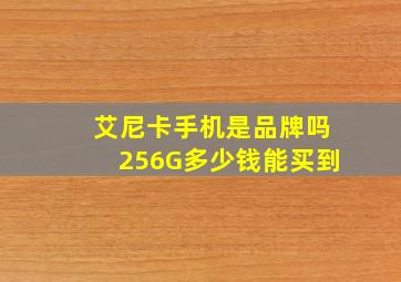 艾尼卡手机是品牌吗256G多少钱能买到