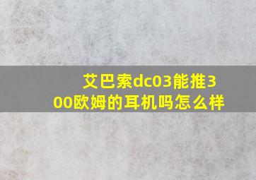 艾巴索dc03能推300欧姆的耳机吗怎么样