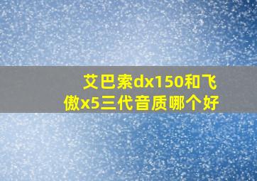 艾巴索dx150和飞傲x5三代音质哪个好