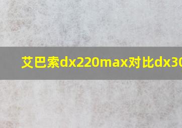 艾巴索dx220max对比dx300max