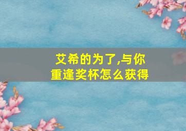 艾希的为了,与你重逢奖杯怎么获得