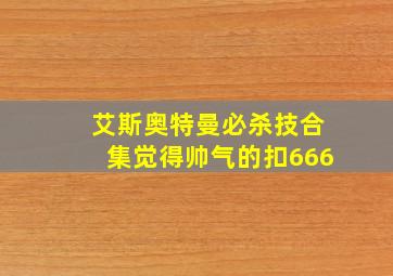 艾斯奥特曼必杀技合集觉得帅气的扣666