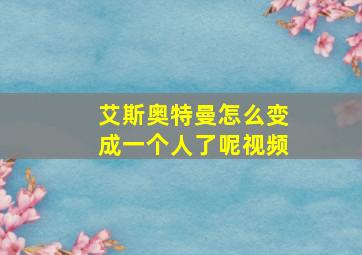 艾斯奥特曼怎么变成一个人了呢视频