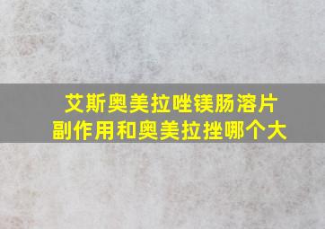 艾斯奥美拉唑镁肠溶片副作用和奥美拉挫哪个大