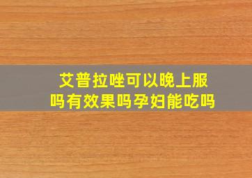 艾普拉唑可以晚上服吗有效果吗孕妇能吃吗