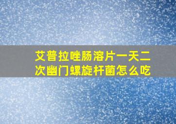 艾普拉唑肠溶片一天二次幽门螺旋杆菌怎么吃