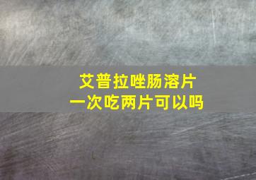 艾普拉唑肠溶片一次吃两片可以吗