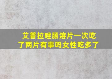 艾普拉唑肠溶片一次吃了两片有事吗女性吃多了