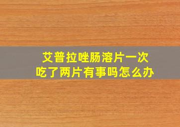 艾普拉唑肠溶片一次吃了两片有事吗怎么办