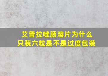 艾普拉唑肠溶片为什么只装六粒是不是过度包装