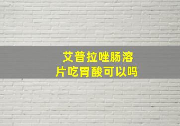 艾普拉唑肠溶片吃胃酸可以吗