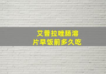 艾普拉唑肠溶片早饭前多久吃