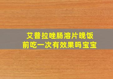 艾普拉唑肠溶片晚饭前吃一次有效果吗宝宝