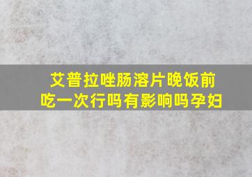 艾普拉唑肠溶片晚饭前吃一次行吗有影响吗孕妇