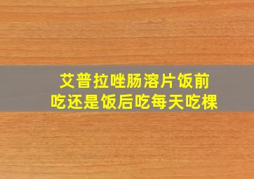 艾普拉唑肠溶片饭前吃还是饭后吃每天吃棵