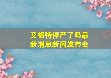 艾格特停产了吗最新消息新闻发布会