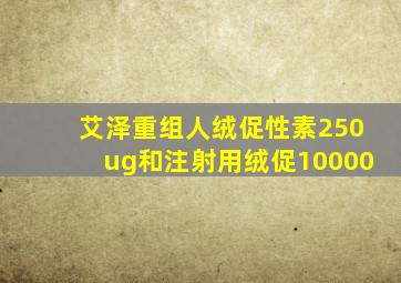 艾泽重组人绒促性素250ug和注射用绒促10000