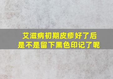 艾滋病初期皮疹好了后是不是留下黑色印记了呢