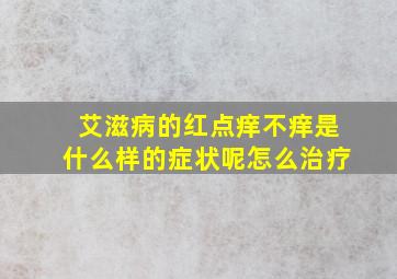 艾滋病的红点痒不痒是什么样的症状呢怎么治疗