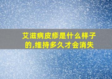 艾滋病皮疹是什么样子的,维持多久才会消失