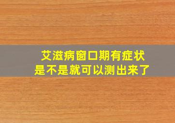 艾滋病窗口期有症状是不是就可以测出来了