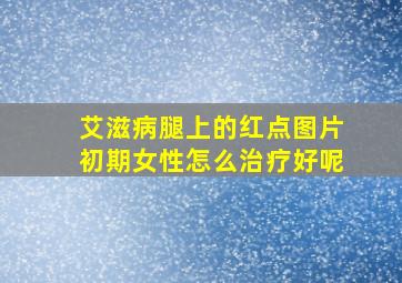 艾滋病腿上的红点图片初期女性怎么治疗好呢