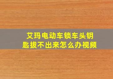 艾玛电动车锁车头钥匙拔不出来怎么办视频