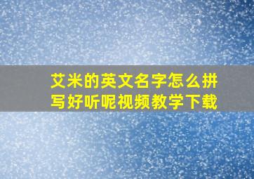 艾米的英文名字怎么拼写好听呢视频教学下载