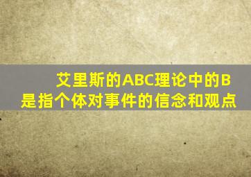 艾里斯的ABC理论中的B是指个体对事件的信念和观点