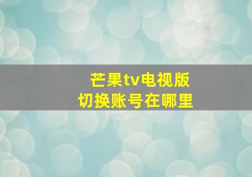 芒果tv电视版切换账号在哪里