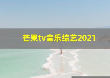 芒果tv音乐综艺2021