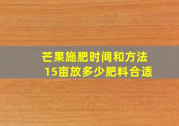 芒果施肥时间和方法15亩放多少肥料合适