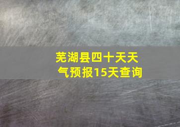 芜湖县四十天天气预报15天查询