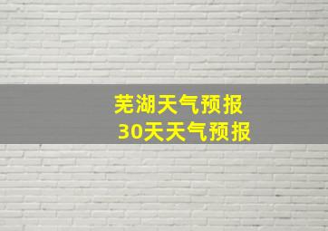 芜湖天气预报30天天气预报