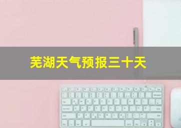 芜湖天气预报三十天