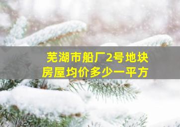 芜湖市船厂2号地块房屋均价多少一平方