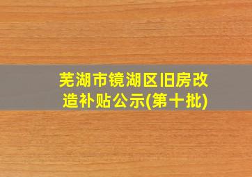 芜湖市镜湖区旧房改造补贴公示(第十批)