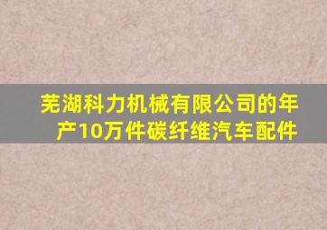 芜湖科力机械有限公司的年产10万件碳纤维汽车配件