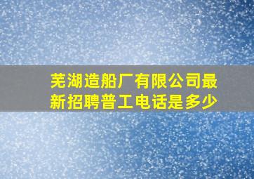 芜湖造船厂有限公司最新招聘普工电话是多少